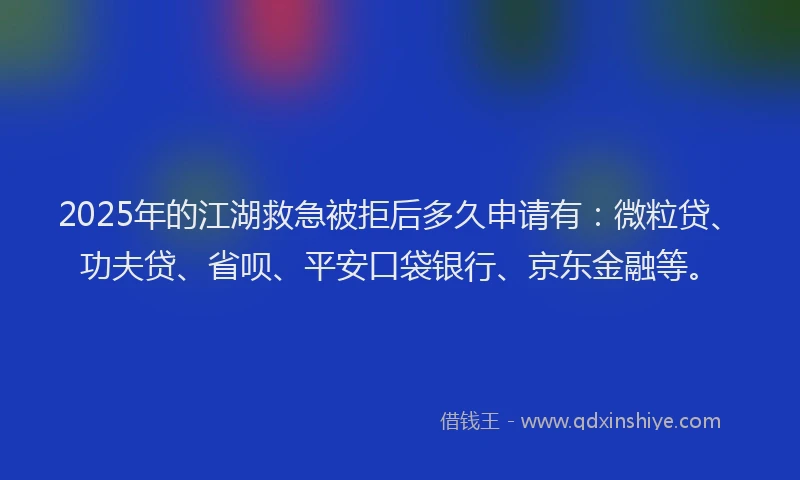 2025年的江湖救急被拒后多久申请有：微粒贷、功夫贷、省呗、平安口袋银行、京东金融等。