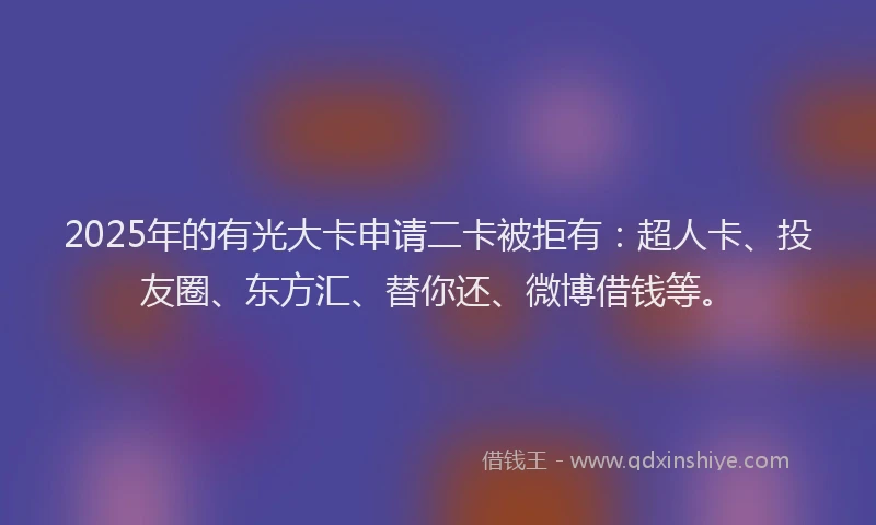 2025年的有光大卡申请二卡被拒有：超人卡、投友圈、东方汇、替你还、微博借钱等。