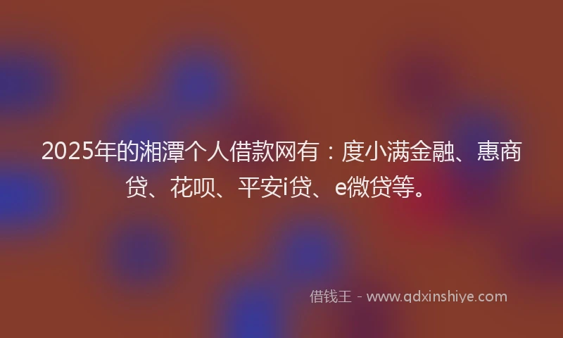 2025年的湘潭个人借款网有：度小满金融、惠商贷、花呗、平安i贷、e微贷等。