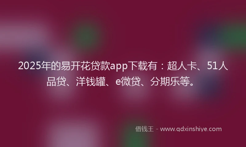 2025年的易开花贷款app下载有：超人卡、51人品贷、洋钱罐、e微贷、分期乐等。