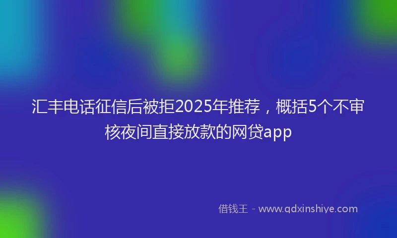 汇丰电话征信后被拒2025年推荐，概括5个不审核夜间直接放款的网贷app