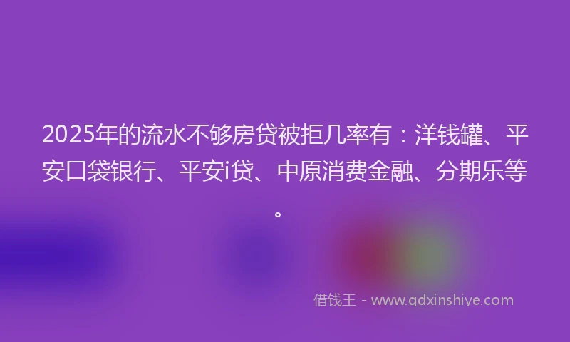 2025年的流水不够房贷被拒几率有：洋钱罐、平安口袋银行、平安i贷、中原消费金融、分期乐等。