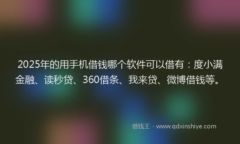 2025年的用手机借钱哪个软件可以借有：度小满金融、读秒贷、360借条、我来贷、微博借钱等。