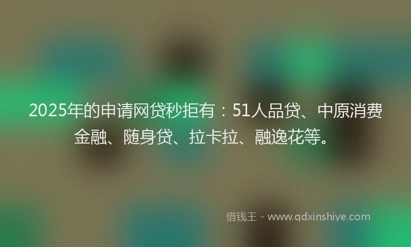 2025年的申请网贷秒拒有：51人品贷、中原消费金融、随身贷、拉卡拉、融逸花等。