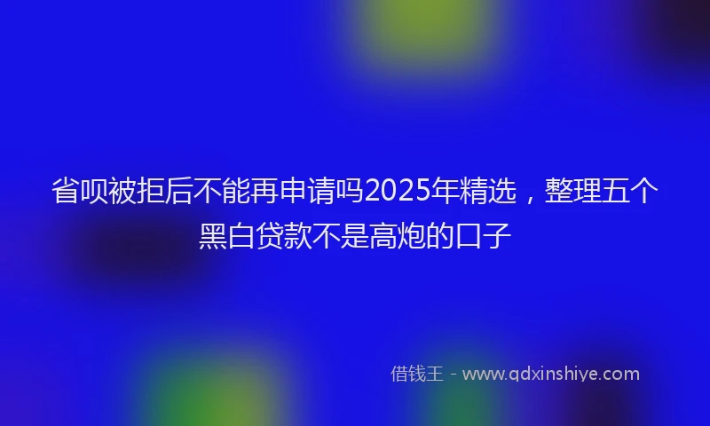 省呗被拒后不能再申请吗2025年精选，整理五个黑白贷款不是高炮的口子