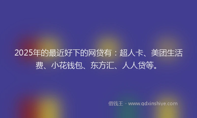 2025年的最近好下的网贷有：超人卡、美团生活费、小花钱包、东方汇、人人贷等。