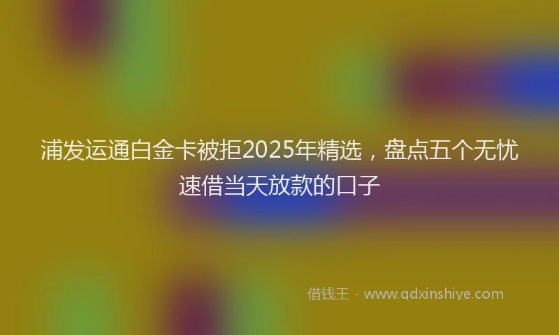 浦发运通白金卡被拒2025年精选，盘点五个无忧速借当天放款的口子