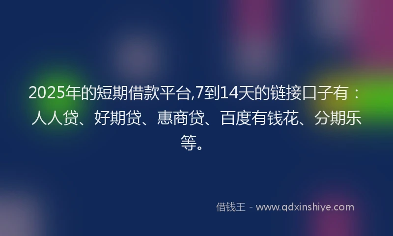 2025年的短期借款平台,7到14天的链接口子有：人人贷、好期贷、惠商贷、百度有钱花、分期乐等。