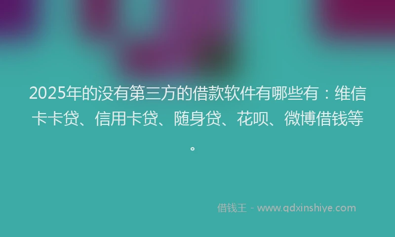 2025年的没有第三方的借款软件有哪些有：维信卡卡贷、信用卡贷、随身贷、花呗、微博借钱等。