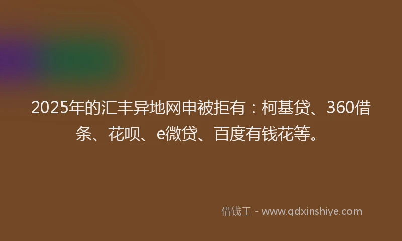 2025年的汇丰异地网申被拒有:柯基贷、360借条、花呗、e微贷、百度有钱花等。