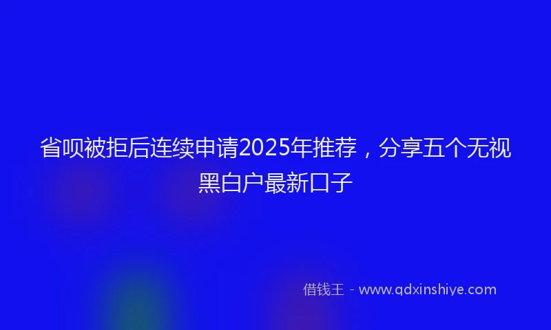 省呗被拒后连续申请2025年推荐，分享五个无视黑白户最新口子
