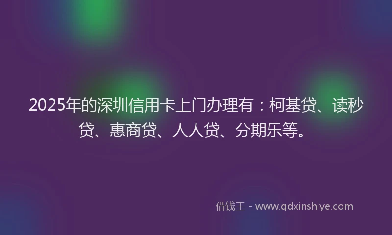 2025年的深圳信用卡上门办理有：柯基贷、读秒贷、惠商贷、人人贷、分期乐等。