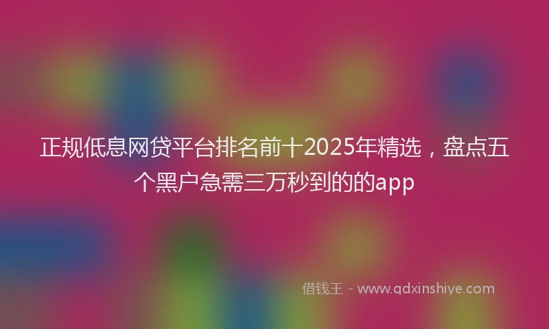 正规低息网贷平台排名前十2025年精选，盘点五个黑户急需三万秒到的的app