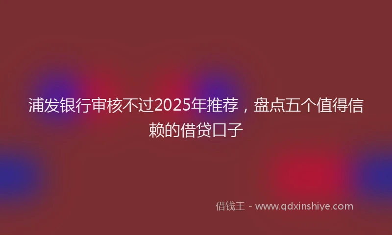浦发银行审核不过2025年推荐，盘点五个值得信赖的借贷口子