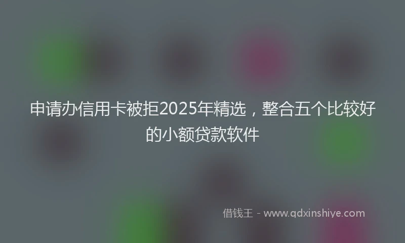 申请办信用卡被拒2025年精选，整合五个比较好的小额贷款软件