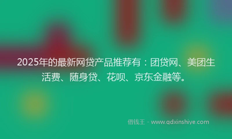 2025年的最新网贷产品推荐有：团贷网、美团生活费、随身贷、花呗、京东金融等。