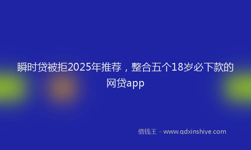 瞬时贷被拒2025年推荐，整合五个18岁必下款的网贷app