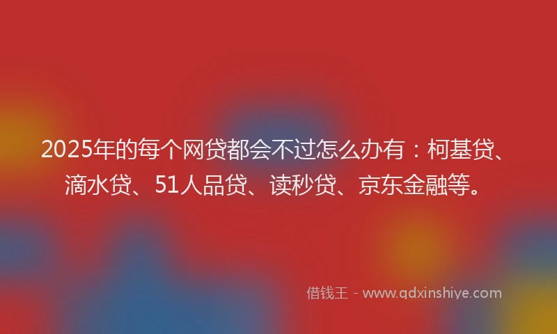 2025年的每个网贷都会不过怎么办有：柯基贷、滴水贷、51人品贷、读秒贷、京东金融等。