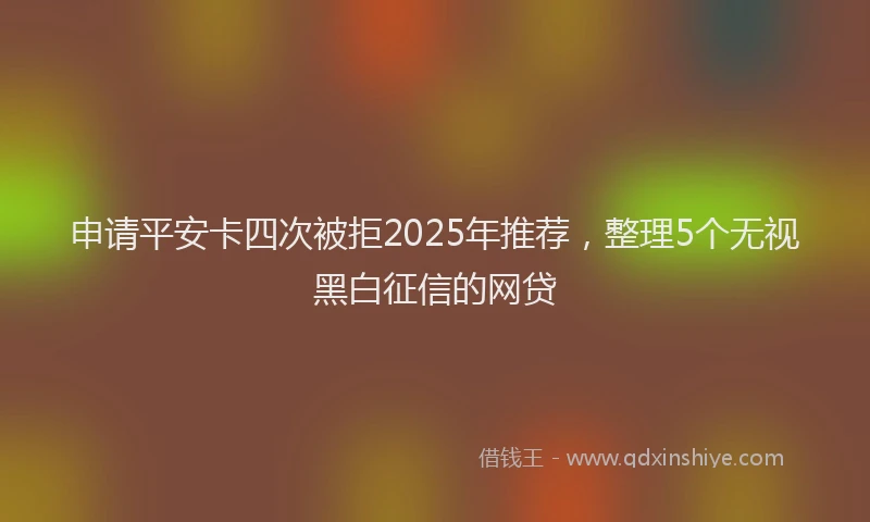 申请平安卡四次被拒2025年推荐，整理5个无视黑白征信的网贷