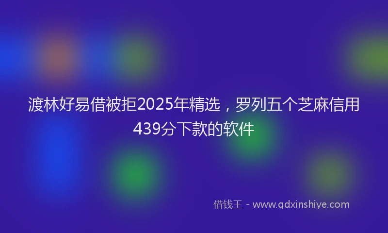 渡林好易借被拒2025年精选，罗列五个芝麻信用439分下款的软件