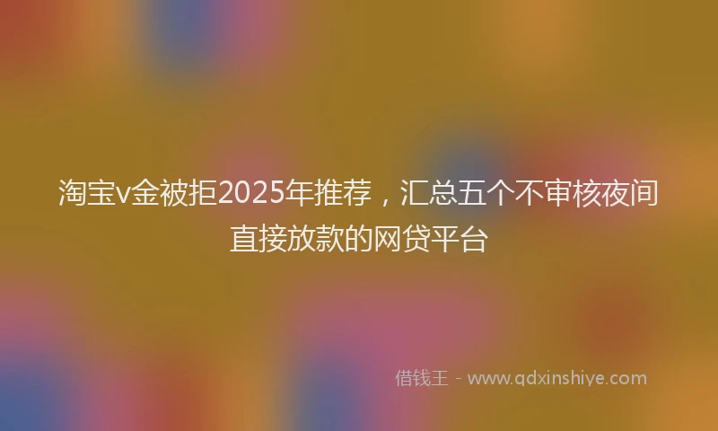 淘宝v金被拒2025年推荐，汇总五个不审核夜间直接放款的网贷平台