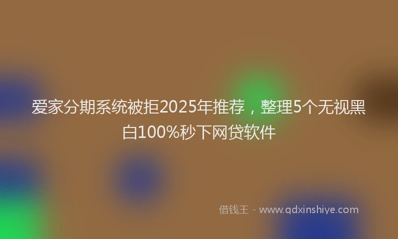 爱家分期系统被拒2025年推荐，整理5个无视黑白100%秒下网贷软件