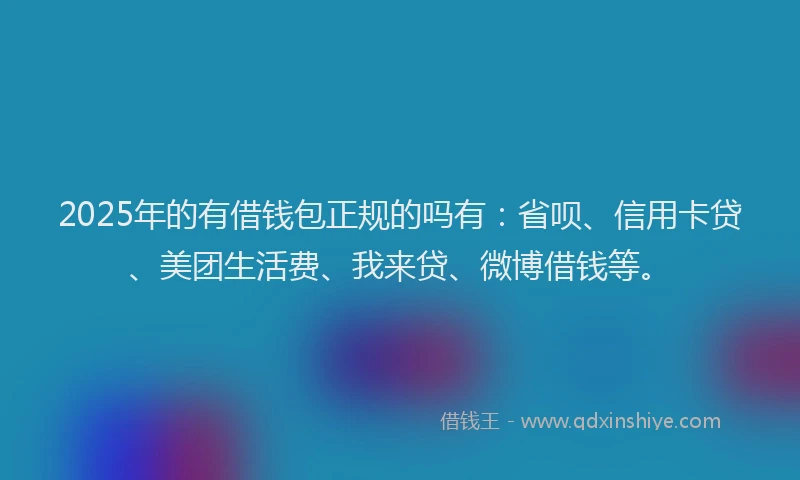 2025年的有借钱包正规的吗有：省呗、信用卡贷、美团生活费、我来贷、微博借钱等。