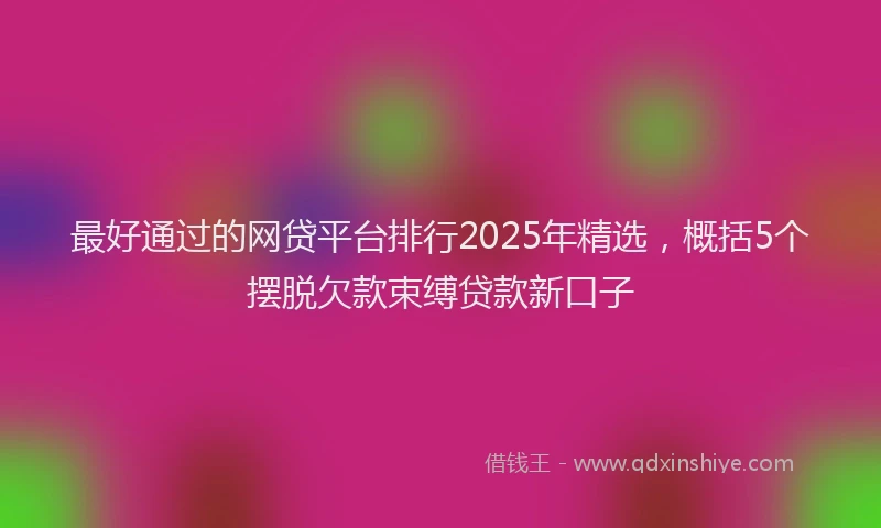 最好通过的网贷平台排行2025年精选，概括5个摆脱欠款束缚贷款新口子