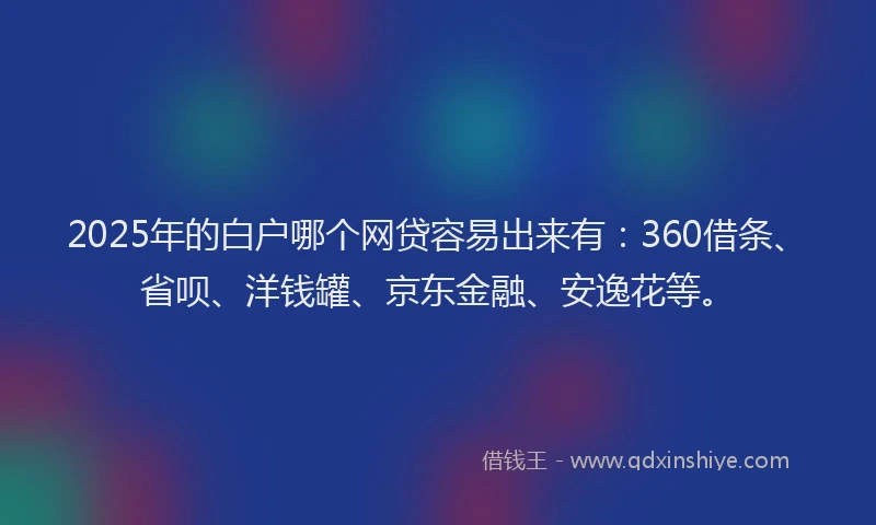 2025年的白户哪个网贷容易出来有：360借条、省呗、洋钱罐、京东金融、安逸花等。
