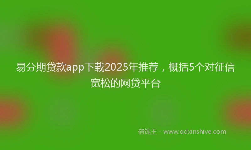 易分期贷款app下载2025年推荐，概括5个对征信宽松的网贷平台