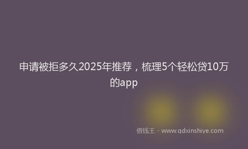 申请被拒多久2025年推荐，梳理5个轻松贷10万的app