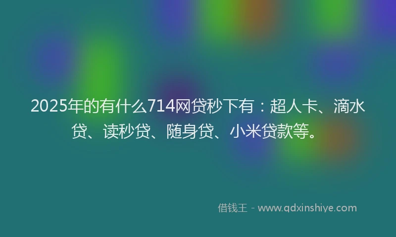 2025年的有什么714网贷秒下有：超人卡、滴水贷、读秒贷、随身贷、小米贷款等。