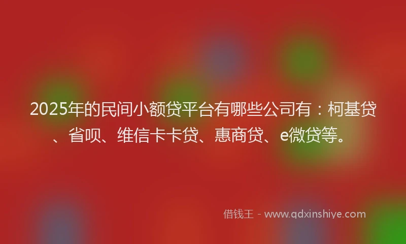 2025年的民间小额贷平台有哪些公司有：柯基贷、省呗、维信卡卡贷、惠商贷、e微贷等。