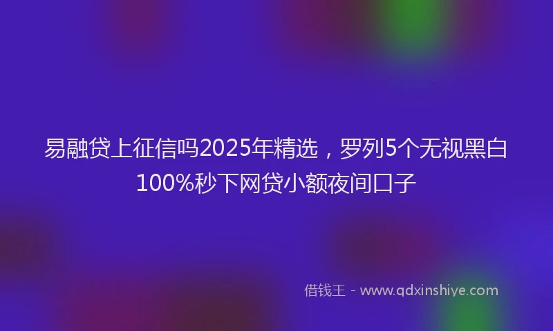易融贷上征信吗2025年精选，罗列5个无视黑白100%秒下网贷小额夜间口子