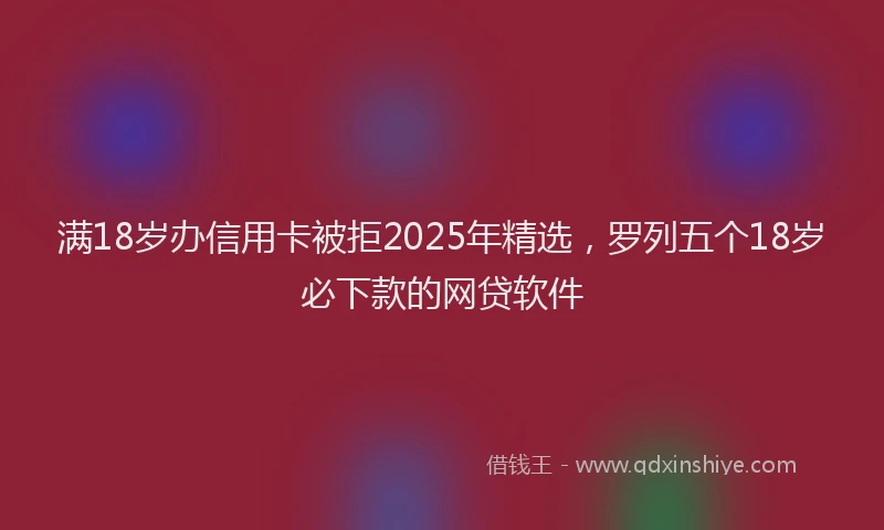 满18岁办信用卡被拒2025年精选，罗列五个18岁必下款的网贷软件