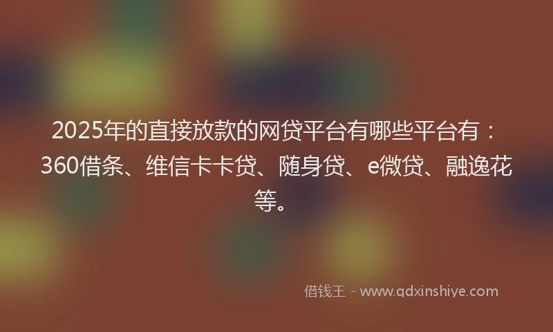2025年的直接放款的网贷平台有哪些平台有：360借条、维信卡卡贷、随身贷、e微贷、融逸花等。