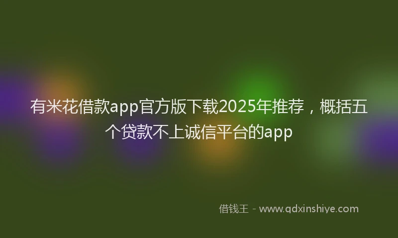 有米花借款app官方版下载2025年推荐，概括五个贷款不上诚信平台的app