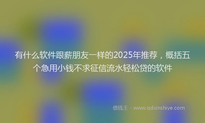有什么软件跟薪朋友一样的2025年推荐，概括五个急用小钱不求征信流水轻松贷的软件