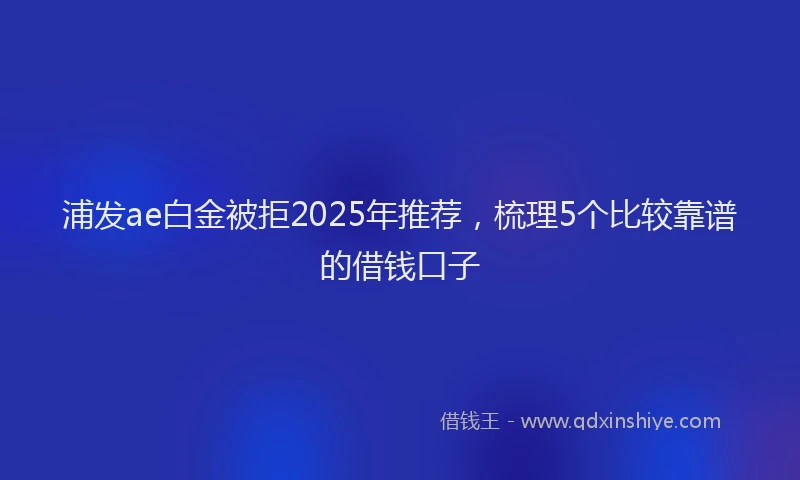 浦发ae白金被拒2025年推荐，梳理5个比较靠谱的借钱口子