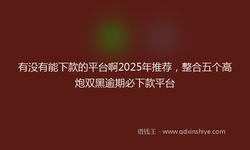 有没有能下款的平台啊2025年推荐，整合五个高炮双黑逾期必下款平台