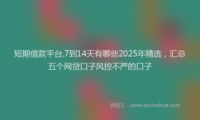 短期借款平台,7到14天有哪些2025年精选，汇总五个网贷口子风控不严的口子