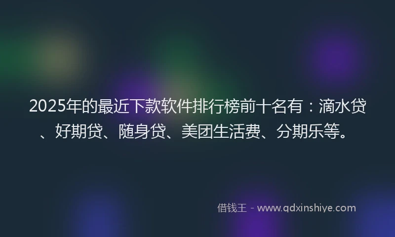 2025年的最近下款软件排行榜前十名有：滴水贷、好期贷、随身贷、美团生活费、分期乐等。