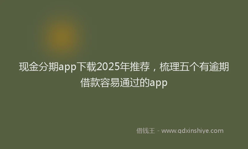 现金分期app下载2025年推荐，梳理五个有逾期借款容易通过的app