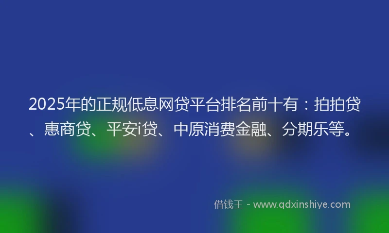 2025年的正规低息网贷平台排名前十有：拍拍贷、惠商贷、平安i贷、中原消费金融、分期乐等。