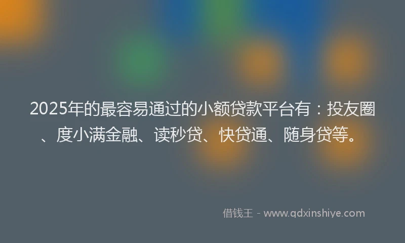 2025年的最容易通过的小额贷款平台有：投友圈、度小满金融、读秒贷、快贷通、随身贷等。
