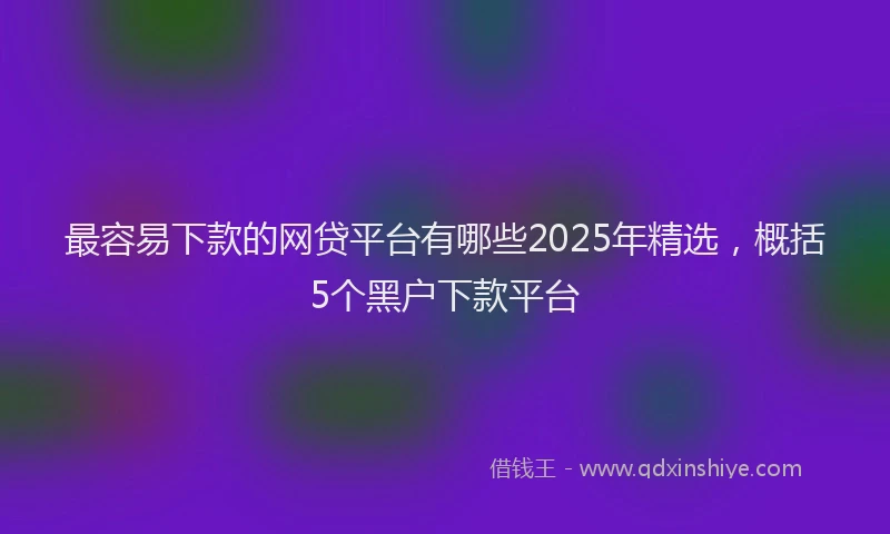 最容易下款的网贷平台有哪些2025年精选，概括5个黑户下款平台