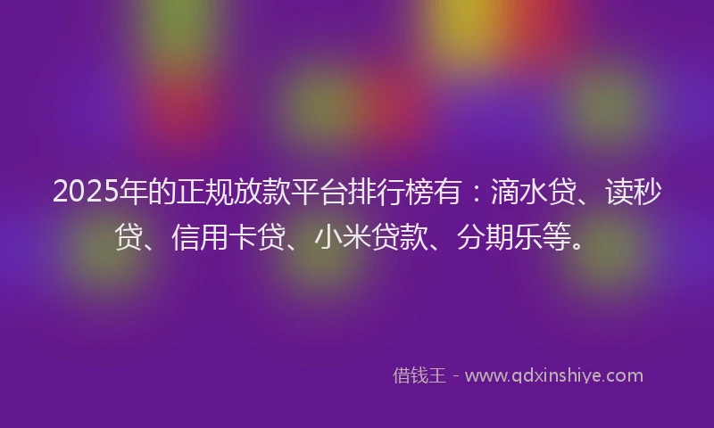 2025年的正规放款平台排行榜有：滴水贷、读秒贷、信用卡贷、小米贷款、分期乐等。