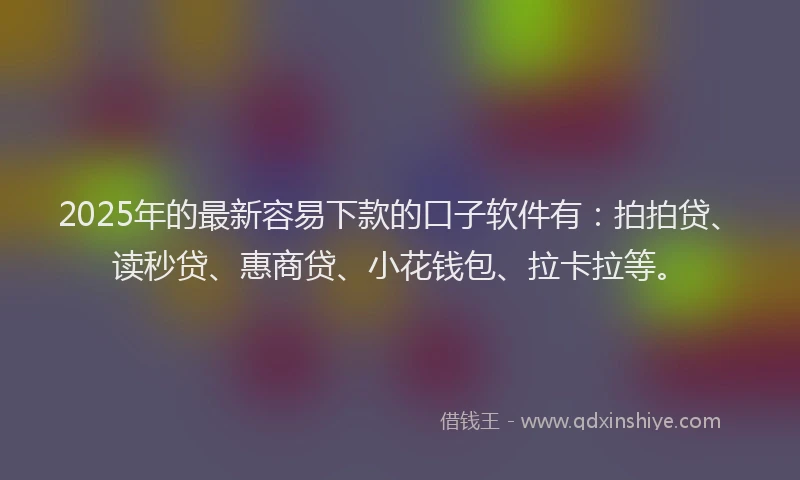 2025年的最新容易下款的口子软件有：拍拍贷、读秒贷、惠商贷、小花钱包、拉卡拉等。
