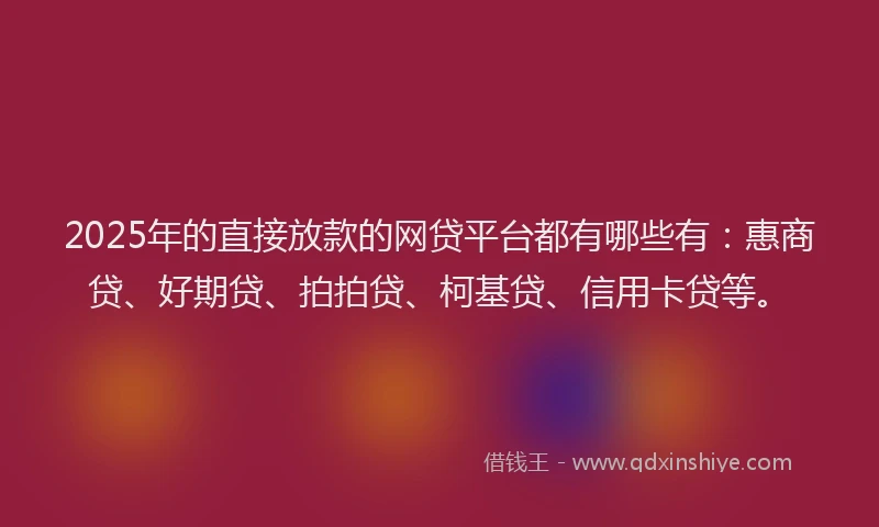 2025年的直接放款的网贷平台都有哪些有：惠商贷、好期贷、拍拍贷、柯基贷、信用卡贷等。