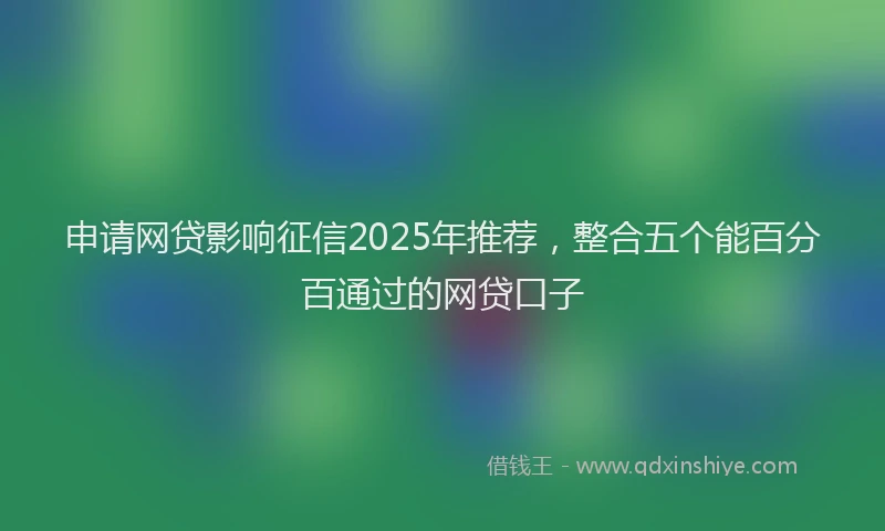 申请网贷影响征信2025年推荐，整合五个能百分百通过的网贷口子